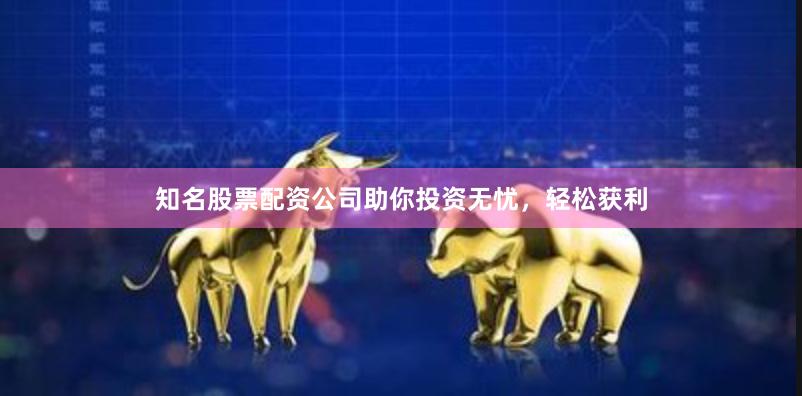 知名股票配资公司助你投资无忧，轻松获利